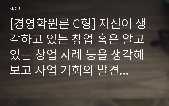 [경영학원론 C형] 자신이 생각하고 있는 창업 혹은 알고 있는 창업 사례 등을 생각해 보고 사업 기회의 발견 및 기회평가를 설명해보고 간략한 사업계획서를 작성해보시오.