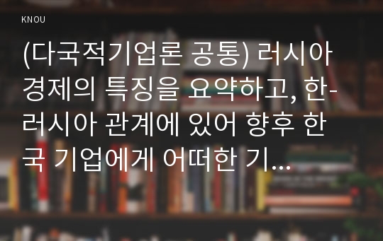 (다국적기업론 공통) 러시아 경제의 특징을 요약하고, 한-러시아 관계에 있어 향후 한국 기업에게 어떠한 기회가 있을지 자유롭게 서술하시오