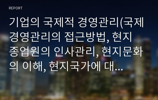 기업의 국제적 경영관리(국제경영관리의 접근방법, 현지 종업원의 인사관리, 현지문화의 이해, 현지국가에 대한 친화적 경영, 현지법인의 통제)