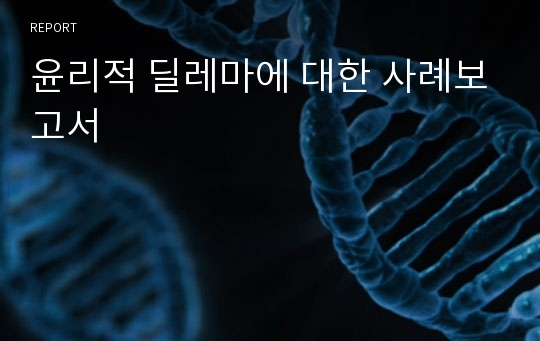 윤리적 딜레마에 대한 사례보고서