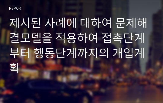 제시된 사례에 대하여 문제해결모델을 적용하여 접촉단계부터 행동단계까지의 개입계획