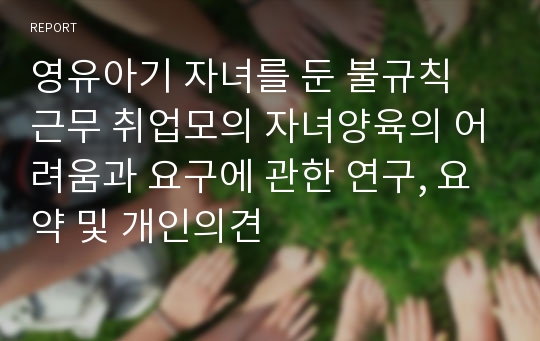 영유아기 자녀를 둔 불규칙 근무 취업모의 자녀양육의 어려움과 요구에 관한 연구, 요약 및 개인의견