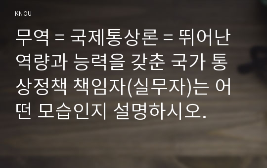 무역 = 국제통상론 = 뛰어난 역량과 능력을 갖춘 국가 통상정책 책임자(실무자)는 어떤 모습인지 설명하시오.