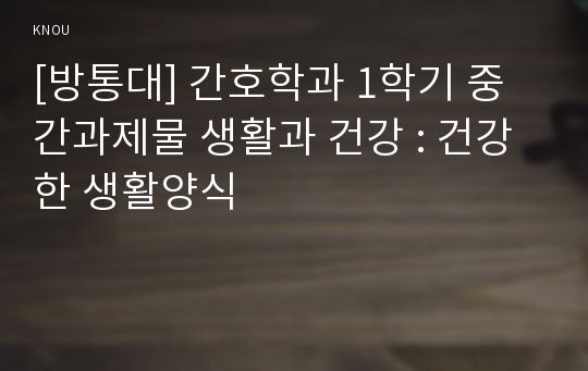 [방통대] 간호학과 1학기 중간과제물 생활과 건강 : 건강한 생활양식