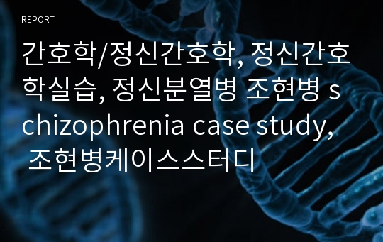 간호학/정신간호학, 정신간호학실습, 정신분열병 조현병 schizophrenia case study, 조현병케이스스터디