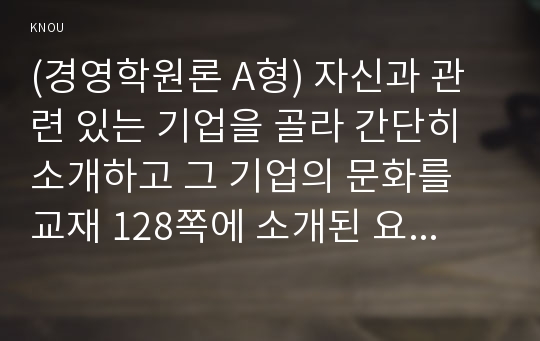 (경영학원론 A형) 자신과 관련 있는 기업을 골라 간단히 소개하고 그 기업의 문화를 교재 128쪽에 소개된 요인별로 평가하시오