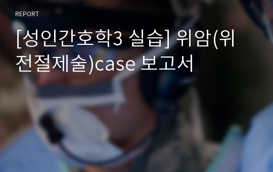 [성인간호학3 실습] 위암(위전절제술)case 보고서