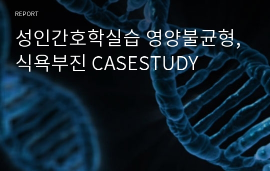 성인간호학실습 영양불균형,식욕부진 CASESTUDY