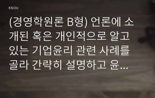 (경영학원론 B형) 언론에 소개된 혹은 개인적으로 알고 있는 기업윤리 관련 사례를 골라 간략히 설명하고 윤리를 보는 네 가지 관점에 준하여 사례를 평가 비판해보시오