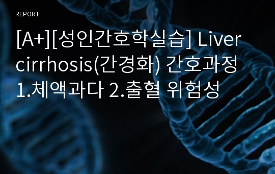 [A+][성인간호학실습] Liver cirrhosis(간경화) 간호과정 1.체액과다 2.출혈 위험성