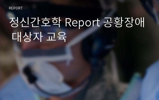 정신간호학 Report 공황장애 대상자 교육