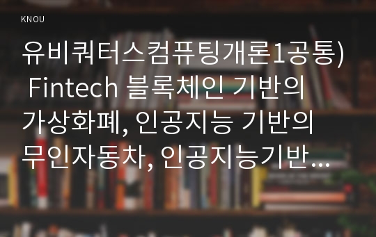 유비쿼터스컴퓨팅개론1공통) Fintech 블록체인 기반의 가상화폐, 인공지능 기반의 무인자동차, 인공지능기반의 의료진료 시스템 중에서 하나의 주제를 정하고 기술하시요