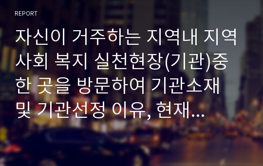 자신이 거주하는 지역내 지역사회 복지 실천현장(기관)중 한 곳을 방문하여 기관소재 및 기관선정 이유, 현재 이루어지고 있는 프로그램 특성 및 내용, 해당 현장에서의 사회복지사 역할을 제시하시오