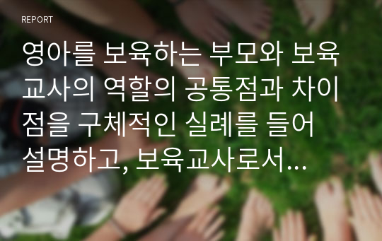 영아를 보육하는 부모와 보육교사의 역할의 공통점과 차이점을 구체적인 실례를 들어 설명하고, 보육교사로서 보육을 수행하는데 필요한 전문능력에 관해 정리하세요