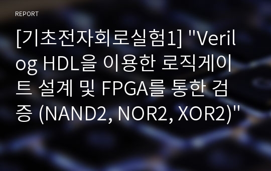 [기초전자회로실험1] &quot;Verilog HDL을 이용한 로직게이트 설계 및 FPGA를 통한 검증 (NAND2, NOR2, XOR2)&quot; 예비보고서