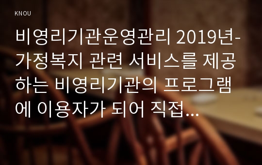 비영리기관운영관리 2019년-가정복지 관련 서비스를 제공하는 비영리기관의 프로그램에 이용자가 되어 직접 참여하고 기관의 현황, 프로그램의 내용, 프로그램 운영개선방안 등을 보고하시오 비영리기관운영관리 중간과제 레포트