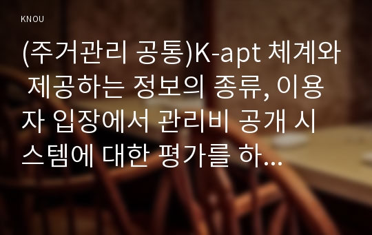 (주거관리 공통)K-apt 체계와 제공하는 정보의 종류, 이용자 입장에서 관리비 공개 시스템에 대한 평가를 하고 하자분쟁조정(제도)란 무엇이며, 그 기능과 효력에 대해 설명하시오