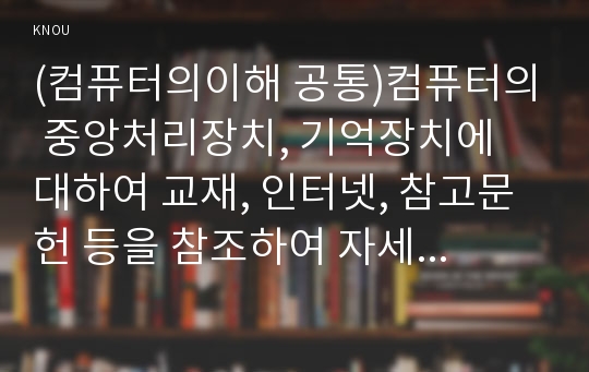 (컴퓨터의이해 공통)컴퓨터의 중앙처리장치, 기억장치에 대하여 교재, 인터넷, 참고문헌 등을 참조하여 자세히 설명하고 사용되는 운영체제의 역할을 설명하라. 또 QR코드를 만들어라