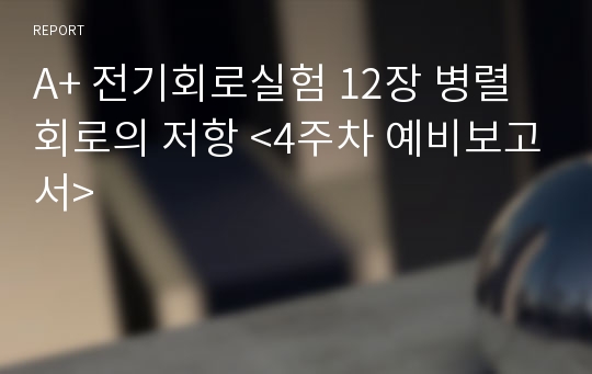 A+ 전기회로실험 12장 병렬회로의 저항 &lt;4주차 예비보고서&gt;