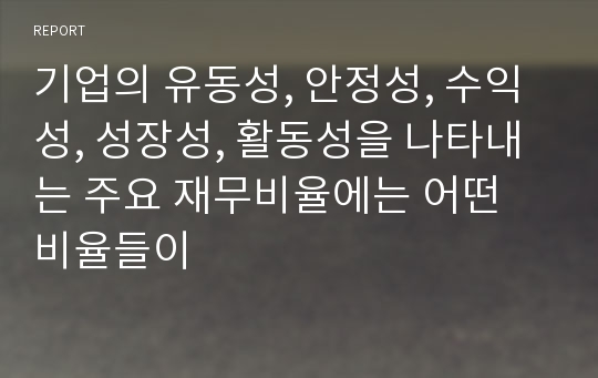 기업의 유동성, 안정성, 수익성, 성장성, 활동성을 나타내는 주요 재무비율에는 어떤 비율들이