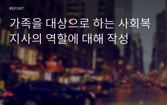 가족을 대상으로 하는 사회복지사의 역할에 대해 작성