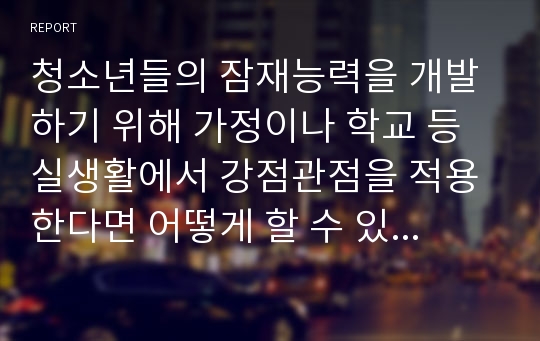 청소년들의 잠재능력을 개발하기 위해 가정이나 학교 등 실생활에서 강점관점을 적용한다면 어떻게 할 수 있을지 예를 들어 서술하시오