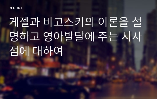 게젤과 비고스키의 이론을 설명하고 영아발달에 주는 시사점에 대하여