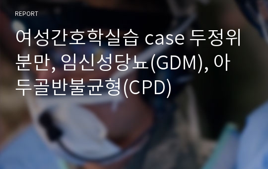 여성간호학실습 case 두정위분만, 임신성당뇨(GDM), 아두골반불균형(CPD)