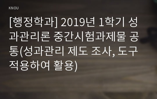 [행정학과] 2019년 1학기 성과관리론 중간시험과제물 공통(성과관리 제도 조사, 도구 적용하여 활용)