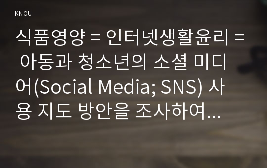 식품영양 = 인터넷생활윤리 = 아동과 청소년의 소셜 미디어(Social Media; SNS) 사용 지도 방안을 조사하여 서술하시오.