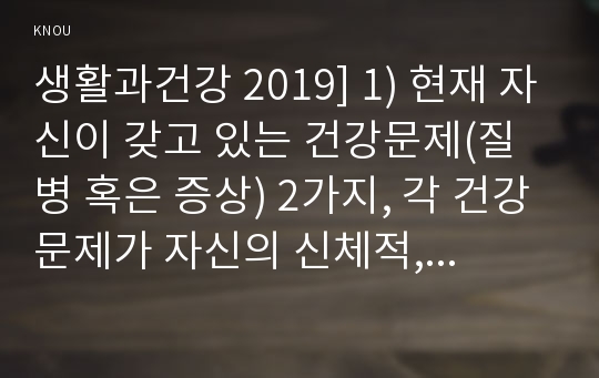 생활과건강 2019] 1) 현재 자신이 갖고 있는 건강문제(질병 혹은 증상) 2가지, 각 건강문제가 자신의 신체적, 심리적, 사회적 측면에 미치는 영향 2) 건강문제의 특성(원인, 증상 등) 3) 본인이 실천할 수 있는 1차, 2차, 3차 질병예방행위-방송대 생활과건강, 건강문제가 자신의 신체적 심리적 사회적 측면에 미치는 영향,1차 2차 3차 질병예방행위