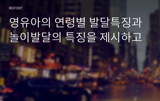 영유아의 연령별 발달특징과 놀이발달의 특징을 제시하고