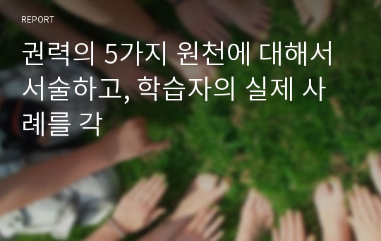 권력의 5가지 원천에 대해서 서술하고, 학습자의 실제 사례를 각