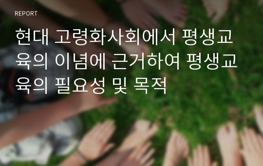 현대 고령화사회에서 평생교육의 이념에 근거하여 평생교육의 필요성 및 목적