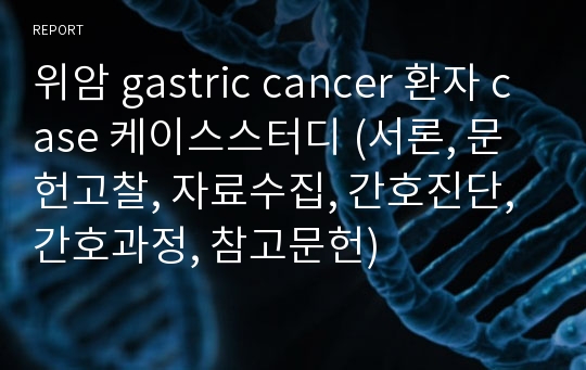 위암 gastric cancer 환자 case 케이스스터디 (서론, 문헌고찰, 자료수집, 간호진단, 간호과정, 참고문헌)