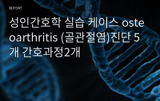 성인간호학 실습 케이스 osteoarthritis (골관절염)진단 5개 간호과정2개