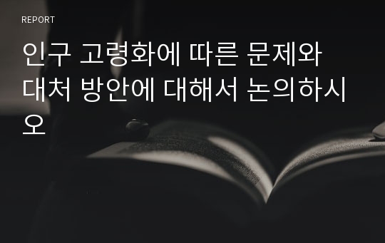 인구 고령화에 따른 문제와 대처 방안에 대해서 논의하시오