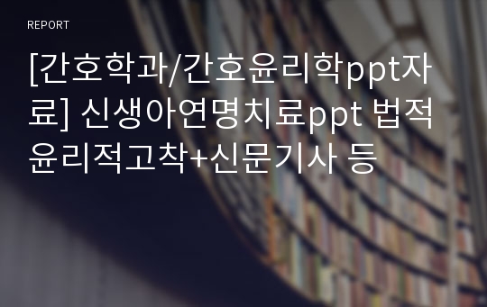 [간호학과/간호윤리학ppt자료] 신생아연명치료ppt 법적 윤리적고착+신문기사 등