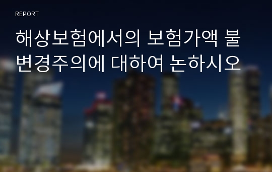 해상보험에서의 보험가액 불변경주의에 대하여 논하시오