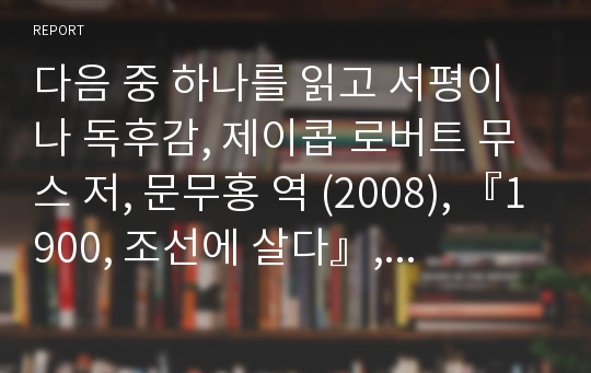 다음 중 하나를 읽고 서평이나 독후감, 제이콥 로버트 무스 저, 문무홍 역 (2008), 『1900, 조선에 살다』, 푸른역사