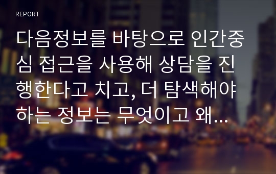 다음정보를 바탕으로 인간중심 접근을 사용해 상담을 진행한다고 치고, 더 탐색해야하는 정보는 무엇이고 왜 그런지, 내담자 문제 원인은 뭔지, 또 이런 정보를 이용해 어떻게 상담을 진행할것인지 에이포 2-3장 정도로 작성