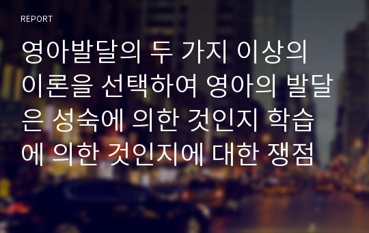 영아발달의 두 가지 이상의 이론을 선택하여 영아의 발달은 성숙에 의한 것인지 학습에 의한 것인지에 대한 쟁점