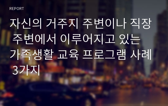 자신의 거주지 주변이나 직장 주변에서 이루어지고 있는 가족생활 교육 프로그램 사례 3가지