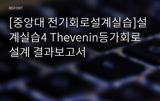 [중앙대 전기회로설계실습]설계실습4 Thevenin등가회로 설계 결과보고서