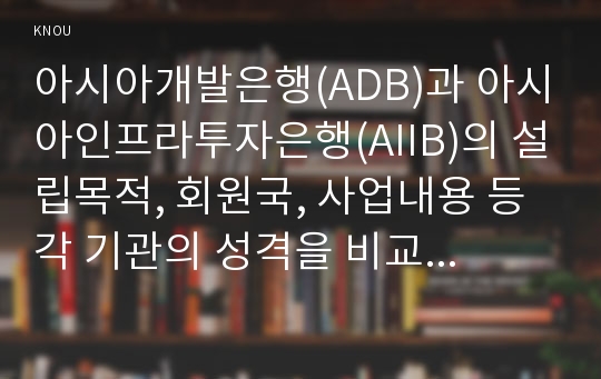 아시아개발은행(ADB)과 아시아인프라투자은행(AIIB)의 설립목적, 회원국, 사업내용 등 각 기관의 성격을 비교, 설명하시오.