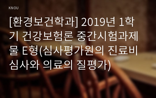 [환경보건학과] 2019년 1학기 건강보험론 중간시험과제물 E형(심사평가원의 진료비 심사와 의료의 질평가)