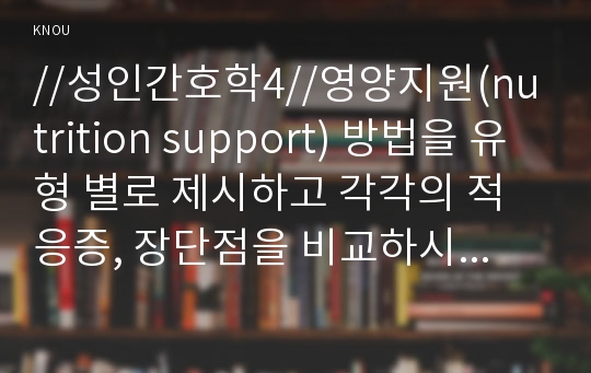 //성인간호학4//영양지원(nutrition support) 방법을 유형 별로 제시하고 각각의 적응증, 장단점을 비교하시오. 또한 영양지원 방법별 간호관리 방법에 대해 서술하시오. 영양상태 평가지침(영양상태 평가도구 등)을 제시하고 이에 의거하여 대상자(환자, 가족, 친지 등)에게 영양상태 평가를 수행하고 이를 기술하시오. 당뇨병의 급성 합병증과 만성 합병