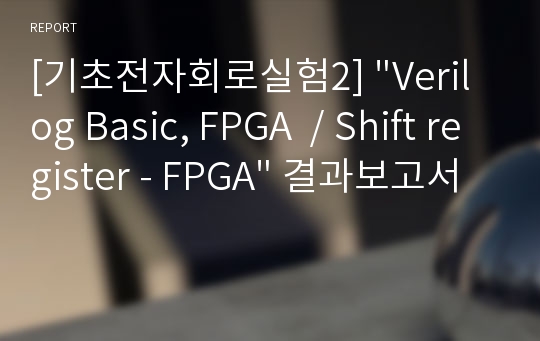 [기초전자회로실험2] &quot;Verilog Basic, FPGA  / Shift register - FPGA&quot; 결과보고서