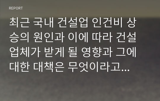 최근 국내 건설업 인건비 상승의 원인과 이에 따라 건설업체가 받게 될 영향과 그에 대한 대책은 무엇이라고 생각하는지 서술하라. 