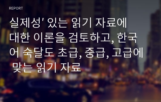 실제성′ 있는 읽기 자료에 대한 이론을 검토하고, 한국어 숙달도 초급, 중급, 고급에 맞는 읽기 자료